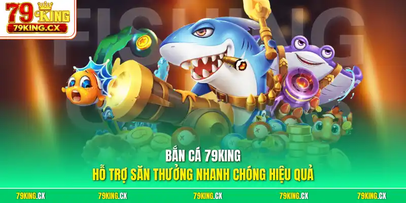 Bắn cá 79King hỗ trợ săn thưởng nhanh chóng hiệu quả