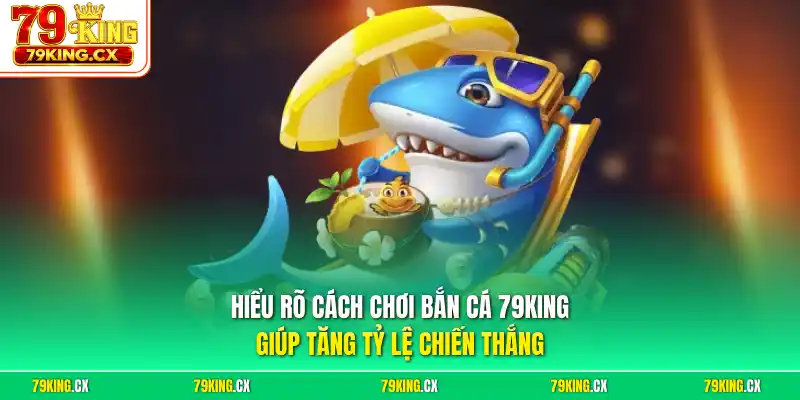 Hiểu rõ cách chơi bắn cá 79King giúp tăng tỷ lệ chiến thắng